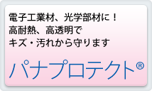 電子工業材、光学部材に！高耐熱、高透明でキズ・汚れから守ります パナプロテクト