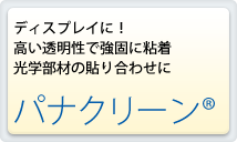 ディスプレイに！高い透明性で強固に粘着 光学部材の貼り合わせにパナクリーン